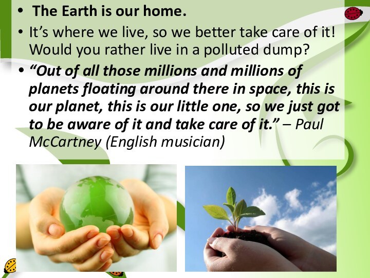  The Earth is our home.It’s where we live, so we better take care of it!