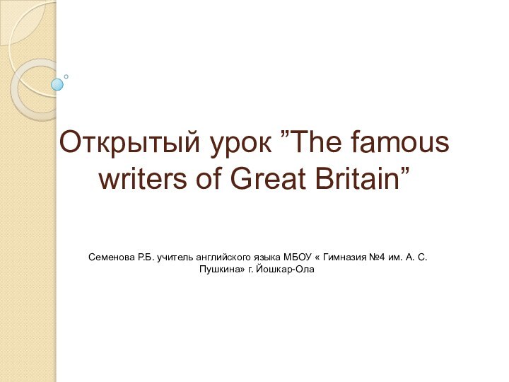Открытый урок ”The famous writers of Great Britain”Семенова Р.Б. учитель английского языка