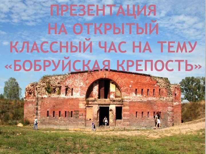 Презентация на открытыйКлассный час на тему«Бобруйская крепость»