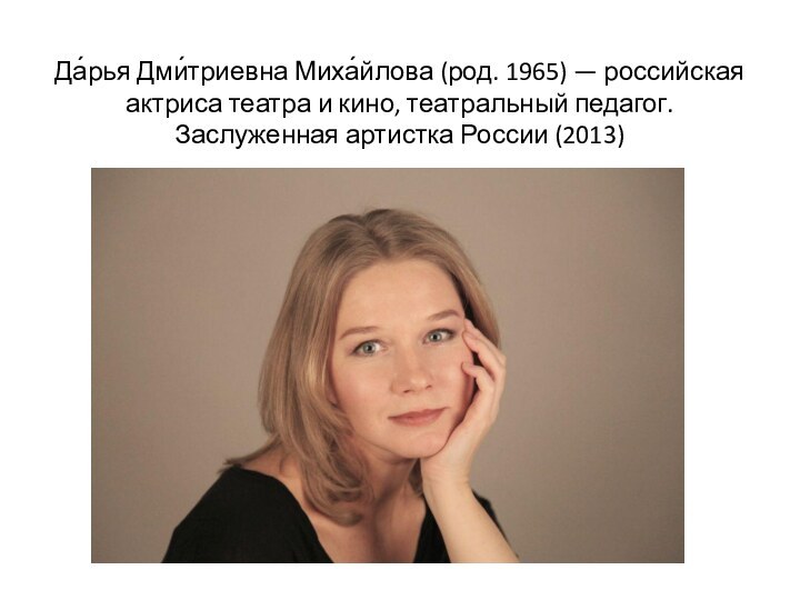 Да́рья Дми́триевна Миха́йлова (род. 1965) — российская актриса театра и кино, театральный педагог. Заслуженная артистка России (2013)
