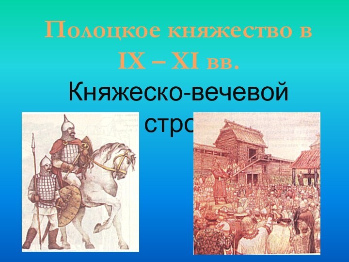 Полоцкое княжество в IX – XI вв.Княжеско-вечевой строй