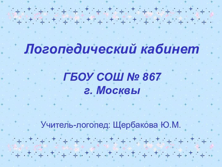 Логопедический кабинет  ГБОУ СОШ № 867 г. МосквыУчитель-логопед: Щербакова Ю.М.