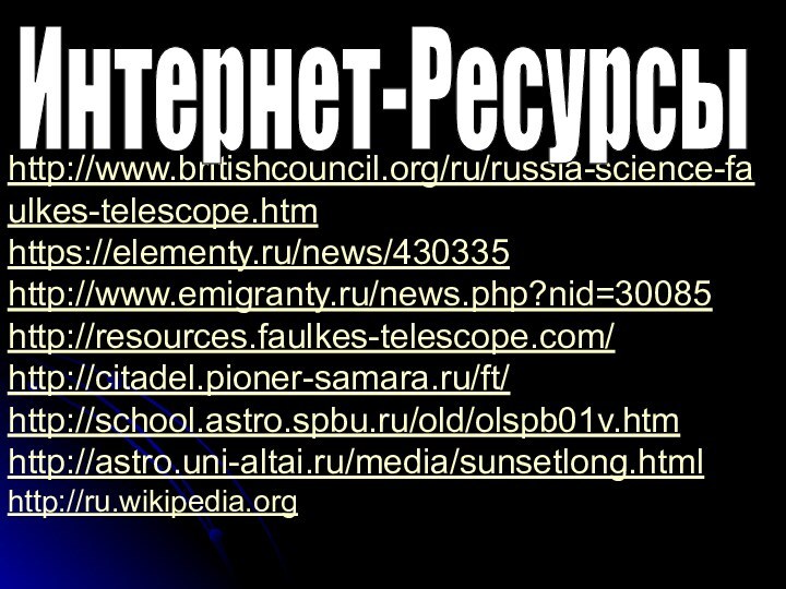 http://www.britishcouncil.org/ru/russia-science-faulkes-telescope.htmhttps://elementy.ru/news/430335http://www.emigranty.ru/news.php?nid=30085http://resources.faulkes-telescope.com/http://citadel.pioner-samara.ru/ft/http://school.astro.spbu.ru/old/olspb01v.htmhttp://astro.uni-altai.ru/media/sunsetlong.html http://ru.wikipedia.orgИнтернет-Ресурсы