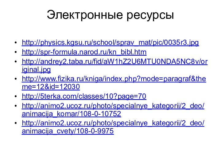 Электронные ресурсыhttp://physics.kgsu.ru/school/sprav_mat/pic/0035r3.jpghttp://spr-formula.narod.ru/kn_bibl.htm http://andrey2.taba.ru/fid/aW1hZ2U6MTU0NDA5NC8v/original.jpghttp://www.fizika.ru/kniga/index.php?mode=paragraf&theme=12&id=12030 http://5terka.com/classes/10?page=70http://animo2.ucoz.ru/photo/specialnye_kategorii/2_deo/animacija_komar/108-0-10752 http://animo2.ucoz.ru/photo/specialnye_kategorii/2_deo/animacija_cvety/108-0-9975