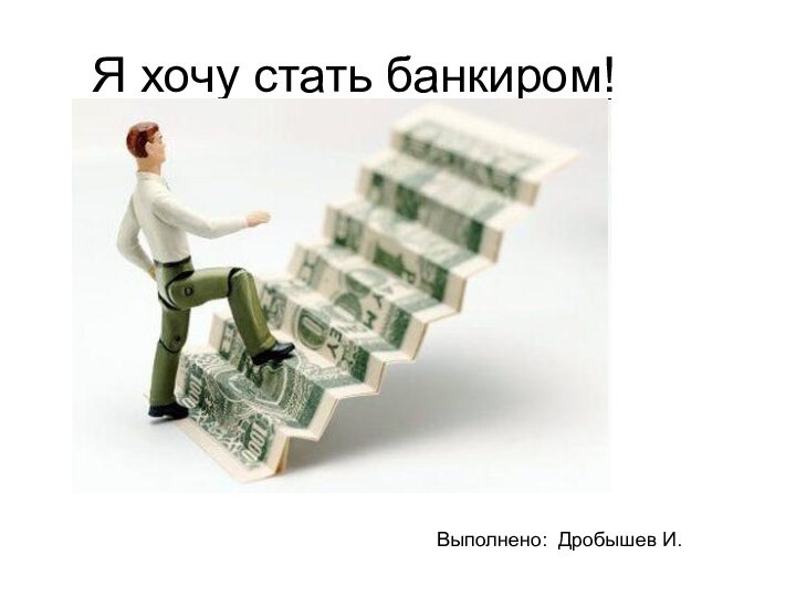 Я хочу стать банкиром!Выполнено: Дробышев И.