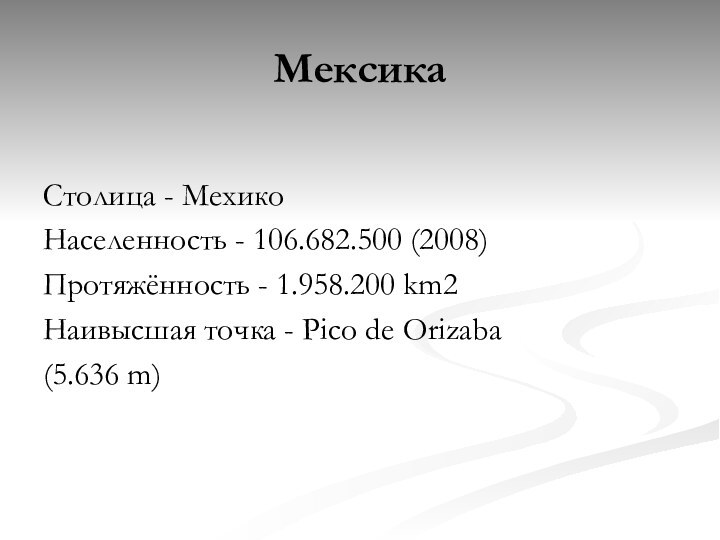 МексикаСтолица - МехикоНаселенность - 106.682.500 (2008)Протяжённость - 1.958.200 km2Наивысшая точка - Pico de Orizaba (5.636 m)