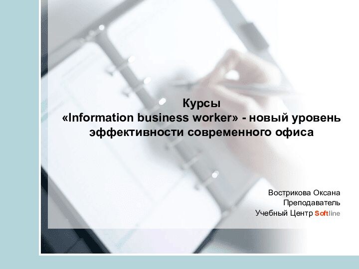 Курсы  «Information business worker» - новый уровень эффективности современного офиса Вострикова ОксанаПреподаватель Учебный Центр Softline