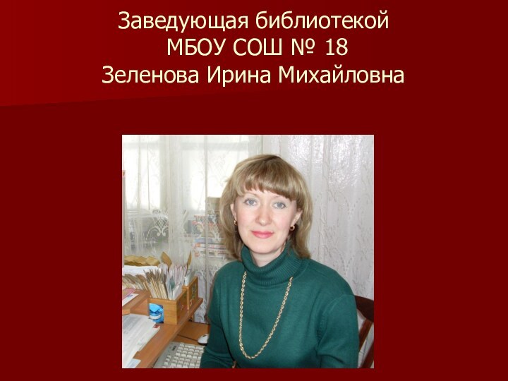 Заведующая библиотекой  МБОУ СОШ № 18  Зеленова Ирина Михайловна
