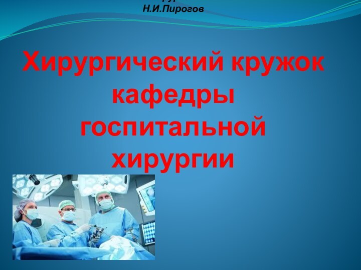 «Учитель хирургии стоит выше самого виртуозного хирурга» Н.И.Пирогов  Хирургический кружок кафедры госпитальной хирургии