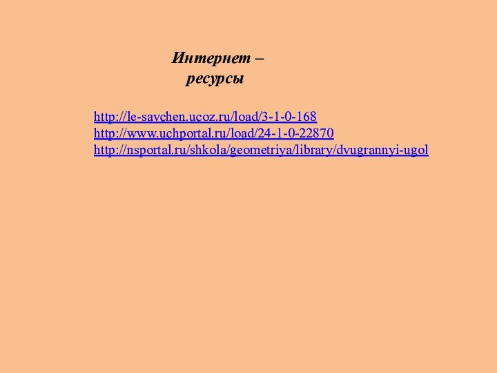 Интернет – ресурсыhttp://le-savchen.ucoz.ru/load/3-1-0-168 http://www.uchportal.ru/load/24-1-0-22870 http://nsportal.ru/shkola/geometriya/library/dvugrannyi-ugol