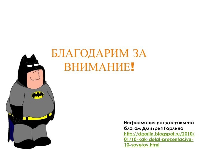 БЛАГОДАРИМ ЗА ВНИМАНИЕ!Информация предоставлена блогом Дмитрия Горлина http://dgorlin.blogspot.ru/2010/01/10-kak-delat-prezentaciyu-10-sovetov.html