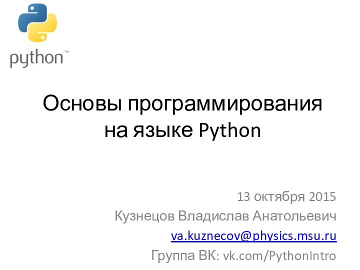 Основы программирования на языке Python13 октября 2015Кузнецов Владислав Анатольевичva.kuznecov@physics.msu.ruГруппа ВК: vk.com/PythonIntro
