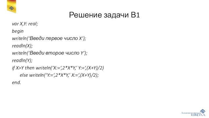 Решение задачи В1var X,Y: real;beginwriteln(‘Введи первое число X’);readln(X);writeln(‘Введи второе число Y’);readln(Y);if X>Y