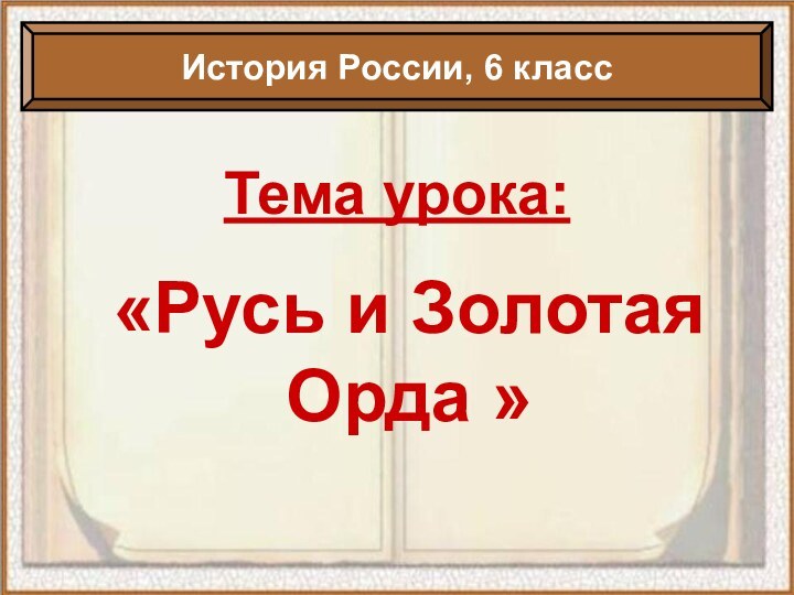 Тема урока:«Русь и Золотая Орда »История России, 6 класс