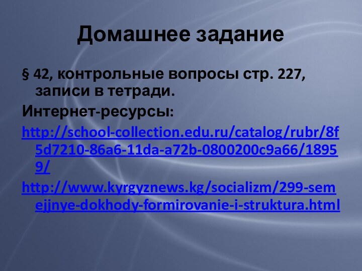 Домашнее задание§ 42, контрольные вопросы стр. 227, записи в тетради.Интернет-ресурсы: http://school-collection.edu.ru/catalog/rubr/8f5d7210-86a6-11da-a72b-0800200c9a66/18959/http://www.kyrgyznews.kg/socializm/299-semejjnye-dokhody-formirovanie-i-struktura.html