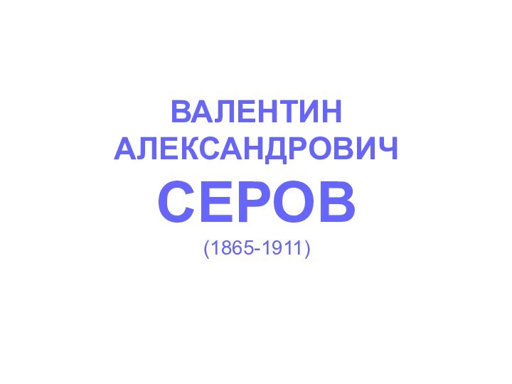 ВАЛЕНТИН АЛЕКСАНДРОВИЧ СЕРОВ (1865-1911)