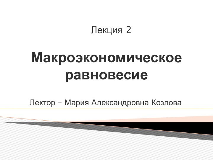 Макроэкономическое равновесиеЛектор – Мария Александровна КозловаЛекция 2