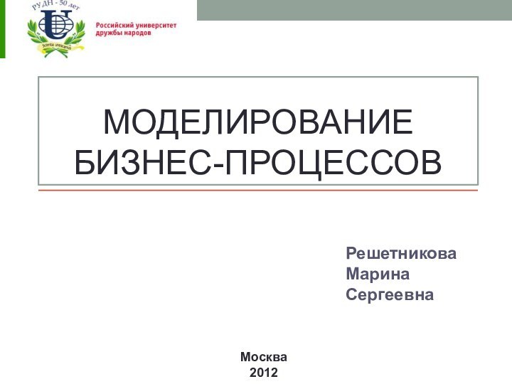 Моделирование бизнес-процессов РешетниковаМарина СергеевнаМосква 2012