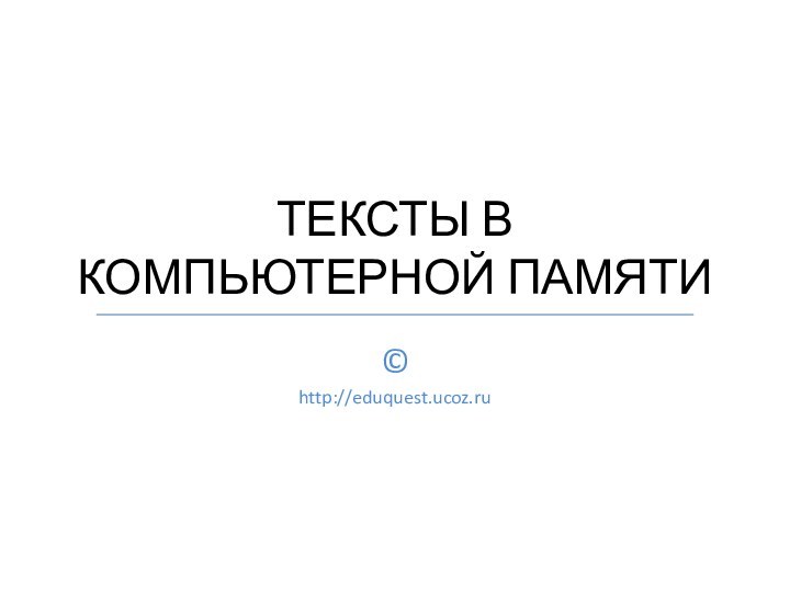 ТЕКСТЫ В КОМПЬЮТЕРНОЙ ПАМЯТИ©http://eduquest.ucoz.ru