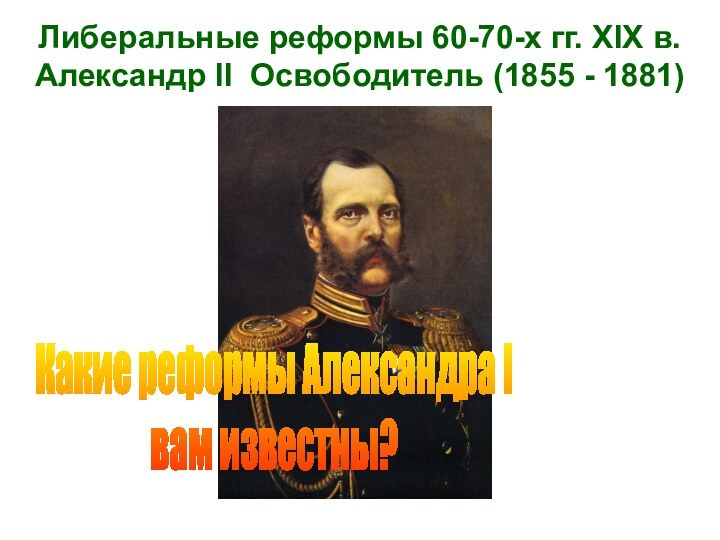 Либеральные реформы 60-70-х гг. XIX в. Александр II Освободитель (1855 - 1881)Какие