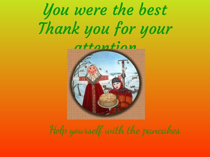 You were the best Thank you for your attentionHelp yourself with the pancakes