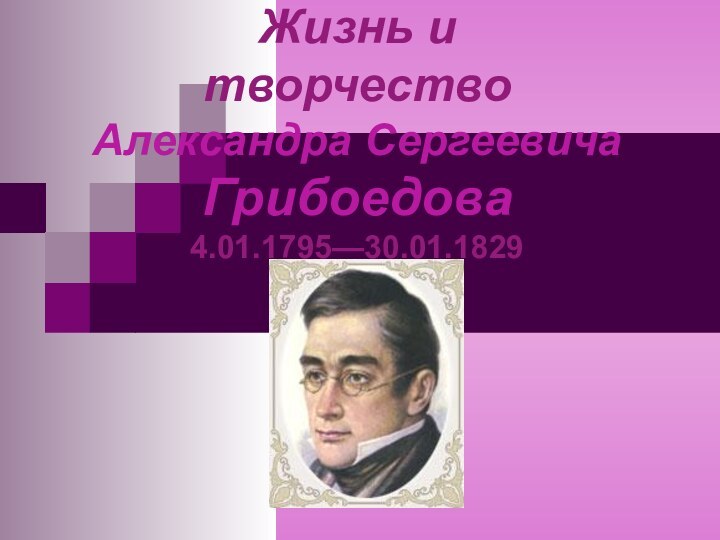 Жизнь и  творчество Александра Сергеевича Грибоедова 4.01.1795—30.01.1829