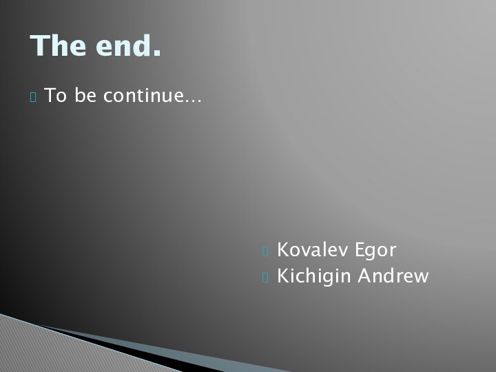 To be continue…Kovalev EgorKichigin AndrewThe end.