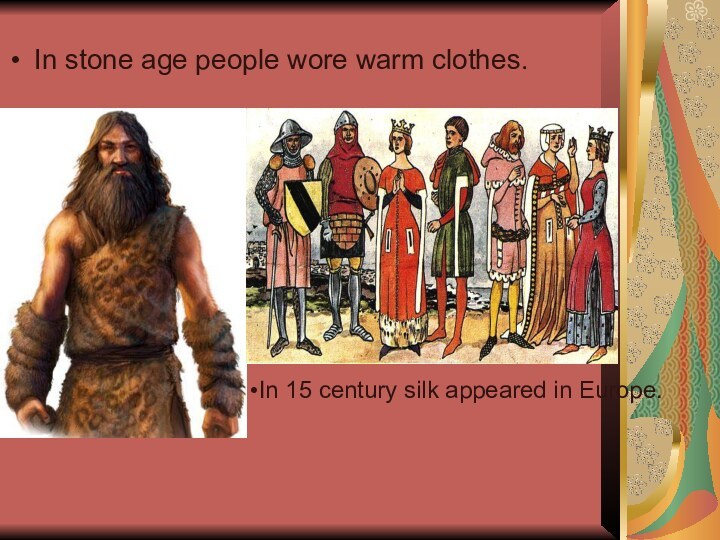 In stone age people wore warm clothes. In 15 century silk appeared in Europe.