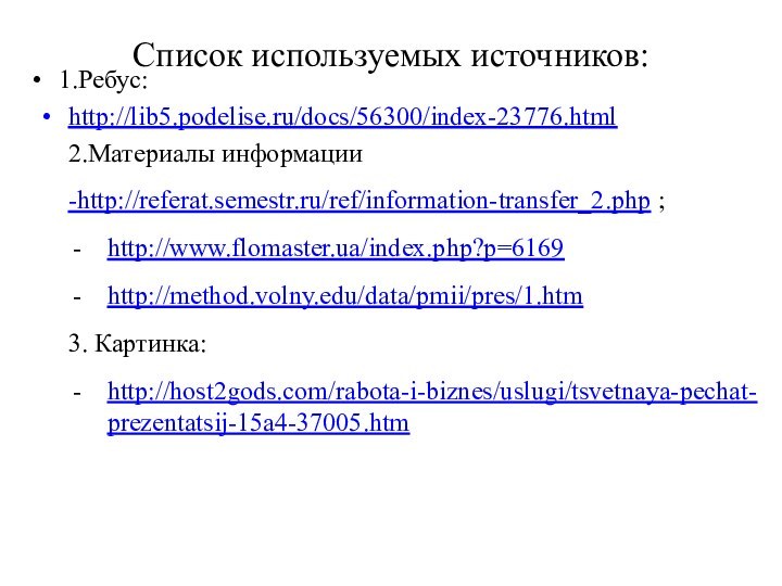 Список используемых источников:1.Ребус:http://lib5.podelise.ru/docs/56300/index-23776.html 2.Материалы информации -http://referat.semestr.ru/ref/information-transfer_2.php ;http://www.flomaster.ua/index.php?p=6169 http://method.volny.edu/data/pmii/pres/1.htm 3. Картинка:http://host2gods.com/rabota-i-biznes/uslugi/tsvetnaya-pechat-prezentatsij-15a4-37005.htm