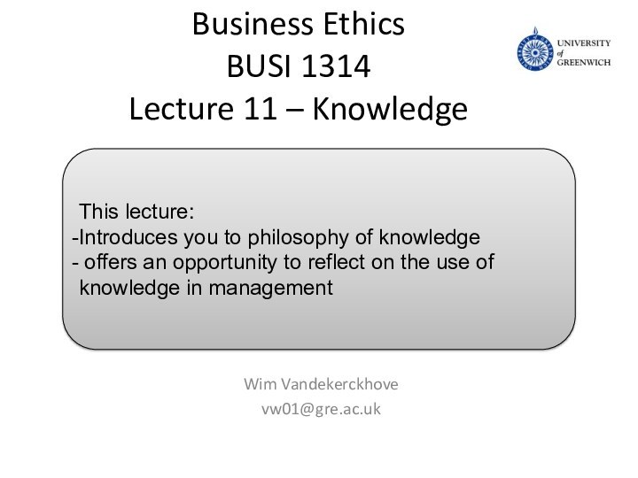 Business Ethics BUSI 1314 Lecture 11 – KnowledgeWim Vandekerckhovevw01@gre.ac.ukThis lecture:Introduces you to