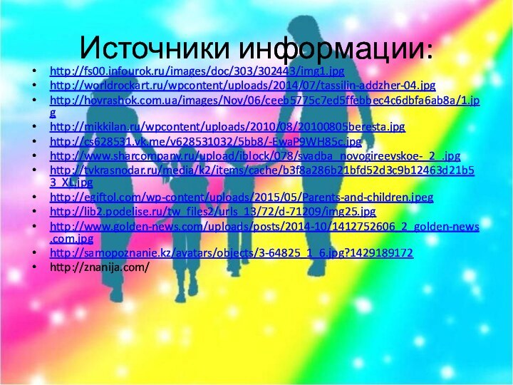 Источники информации:http://fs00.infourok.ru/images/doc/303/302443/img1.jpghttp://worldrockart.ru/wpcontent/uploads/2014/07/tassilin-addzher-04.jpghttp://hovrashok.com.ua/images/Nov/06/ceeb5775c7ed5ffebbec4c6dbfa6ab8a/1.jpghttp://mikkilan.ru/wpcontent/uploads/2010/08/20100805beresta.jpghttp://cs628531.vk.me/v628531032/5bb8/-EwaP9WH85c.jpghttp://www.sharcompany.ru/upload/iblock/078/svadba_novogireevskoe-_2_.jpghttp://tvkrasnodar.ru/media/k2/items/cache/b3f8a286b21bfd52d3c9b12463d21b53_XL.jpghttp://egiftol.com/wp-content/uploads/2015/05/Parents-and-children.jpeghttp://lib2.podelise.ru/tw_files2/urls_13/72/d-71209/img25.jpghttp://www.golden-news.com/uploads/posts/2014-10/1412752606_2_golden-news.com.jpghttp://samopoznanie.kz/avatars/objects/3-64825_1_6.jpg?1429189172http://znanija.com/