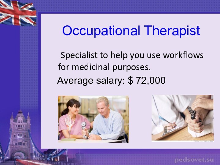Occupational Therapist 	Specialist to help you use workflows for medicinal purposes.  Average salary: $ 72,000
