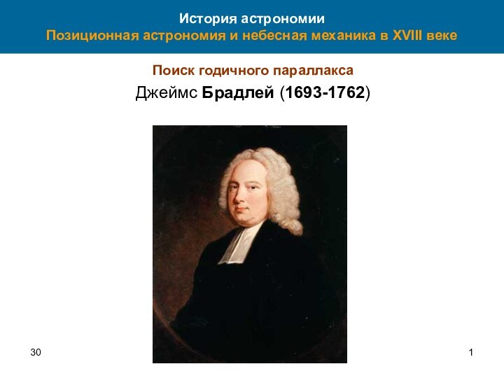 30История астрономии Позиционная астрономия и небесная механика в XVIII векеПоиск годичного параллаксаДжеймс Брадлей (1693-1762)