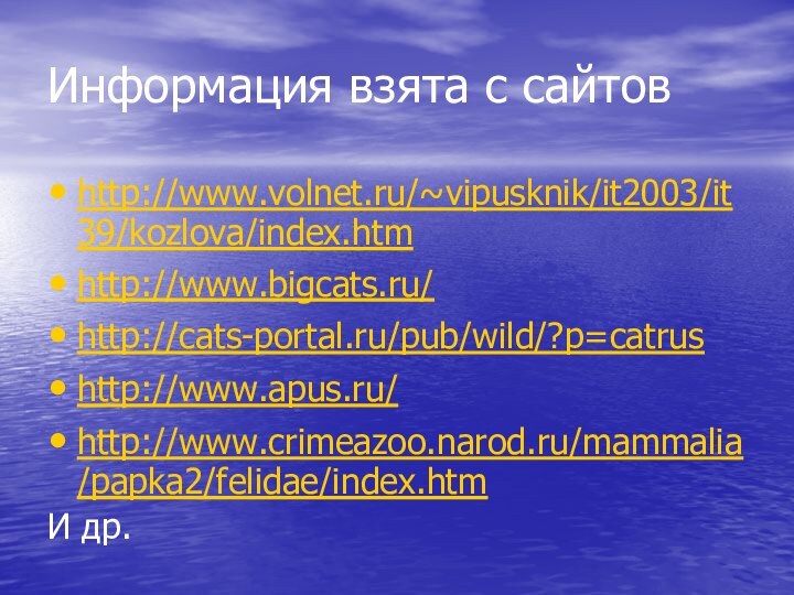 Информация взята с сайтовhttp://www.volnet.ru/~vipusknik/it2003/it39/kozlova/index.htmhttp://www.bigcats.ru/http://cats-portal.ru/pub/wild/?p=catrushttp://www.apus.ru/http://www.crimeazoo.narod.ru/mammalia/papka2/felidae/index.htmИ др.