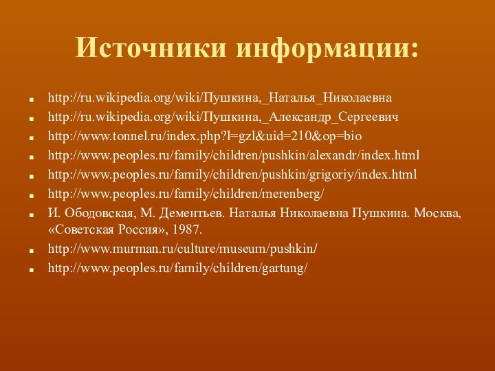 Источники информации:http://ru.wikipedia.org/wiki/Пушкина,_Наталья_Николаевнаhttp://ru.wikipedia.org/wiki/Пушкина,_Александр_Сергеевичhttp://www.tonnel.ru/index.php?l=gzl&uid=210&op=biohttp://www.peoples.ru/family/children/pushkin/alexandr/index.htmlhttp://www.peoples.ru/family/children/pushkin/grigoriy/index.htmlhttp://www.peoples.ru/family/children/merenberg/И. Ободовская, М. Дементьев. Наталья Николаевна Пушкина. Москва, «Советская Россия», 1987.http://www.murman.ru/culture/museum/pushkin/http://www.peoples.ru/family/children/gartung/
