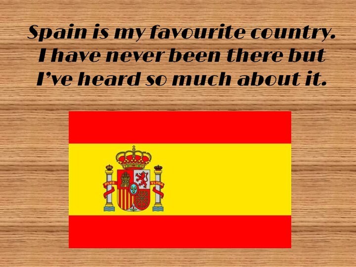 Spain is my favourite country. I have never been there but I’ve
