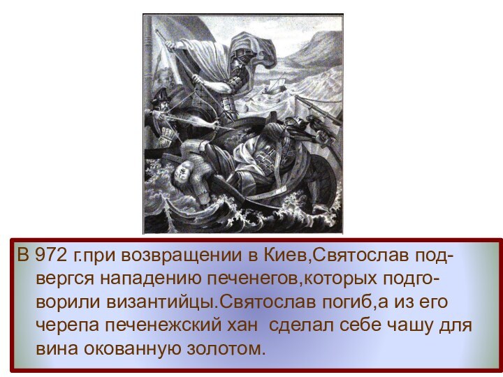 В 972 г.при возвращении в Киев,Святослав под-вергся нападению печенегов,которых подго-ворили византийцы.Святослав погиб,а