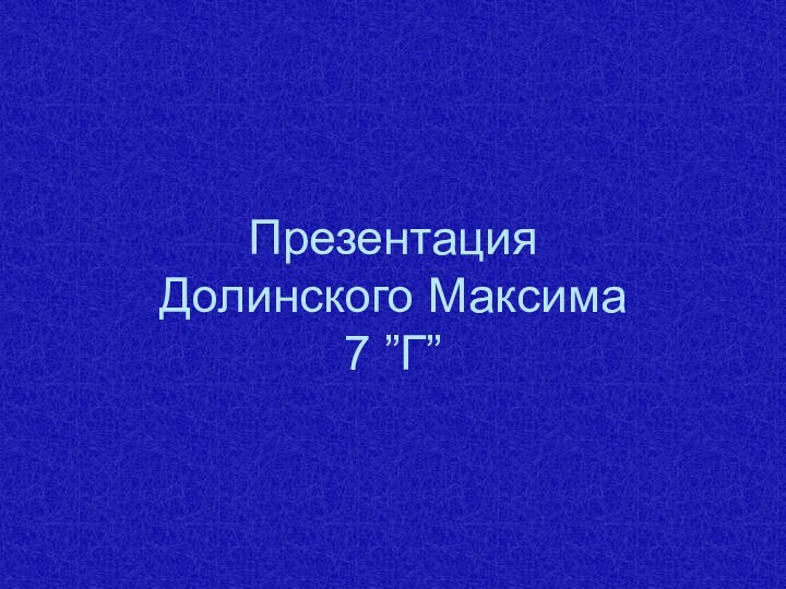 Презентация  Долинского Максима 7 ”Г”