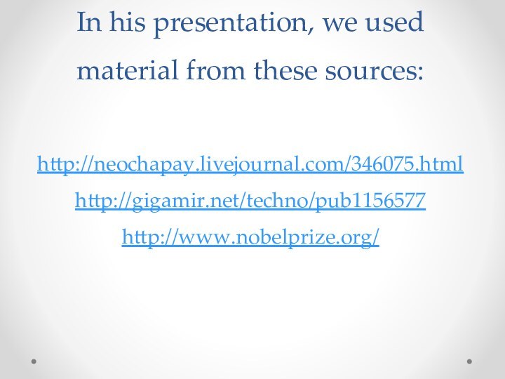 In his presentation, we used material from these sources:  http://neochapay.livejournal.com/346075.html http://gigamir.net/techno/pub1156577 http://www.nobelprize.org/