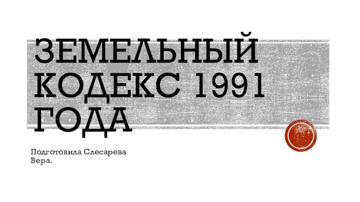 ЗЕМЕЛЬНЫЙ КОДЕКС 1991 ГОДАПодготовила Слесарева Вера.