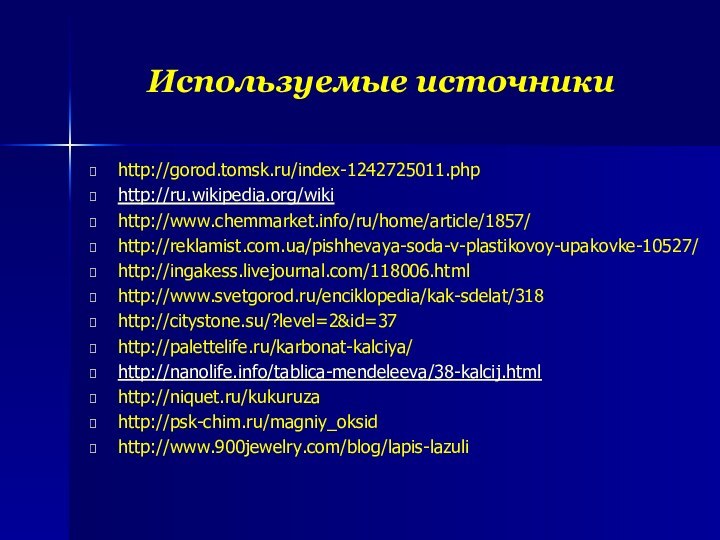Используемые источникиhttp://gorod.tomsk.ru/index-1242725011.phphttp://ru.wikipedia.org/wikihttp://www.chemmarket.info/ru/home/article/1857/http://reklamist.com.ua/pishhevaya-soda-v-plastikovoy-upakovke-10527/http://ingakess.livejournal.com/118006.htmlhttp://www.svetgorod.ru/enciklopedia/kak-sdelat/318http://citystone.su/?level=2&id=37http://palettelife.ru/karbonat-kalciya/http://nanolife.info/tablica-mendeleeva/38-kalcij.htmlhttp://niquet.ru/kukuruzahttp://psk-chim.ru/magniy_oksidhttp://www.900jewelry.com/blog/lapis-lazuli