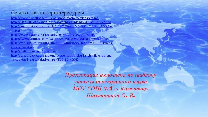 Ссылки на интернет-ресурсыhttp://www.hqwallpapers.ru/wallpapers/others/atlas-mira.jpg http://малыш.садикасб.рф/wp-content/uploads/2016/03/7772.png http://img-fotki.yandex.ru/get/4118/16969765.108/0_700b3_b27384a3_L.png http://www.playcast.ru/uploads/2015/09/25/15201471.png https://www.youtube.com/watch?v=789j0eDglZQ&feature=youtu.behttp://windows.microsoft.com/ru-ru/windows-vista/How-do-I-remove-a-computer-virushttp://detionline.com/mts/ruleshttp://easyen.ru/load/shablony_prezentacij/biologija_khimija/shablony_prezentacij_okruzhajushhij_mir/510-1-0-42943Презентация выполнена по шаблону учителя иностранного