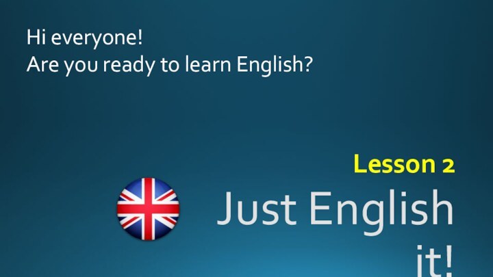 Just English it!Lesson 2Hi everyone!Are you ready to learn English?