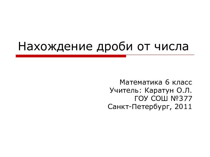 Нахождение дроби от числаМатематика 6 классУчитель: Каратун О.Л.ГОУ СОШ №377 Санкт-Петербург, 2011