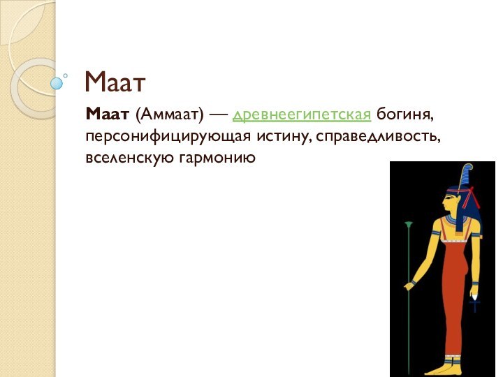 МаатМаат (Аммаат) — древнеегипетская богиня, персонифицирующая истину, справедливость, вселенскую гармонию