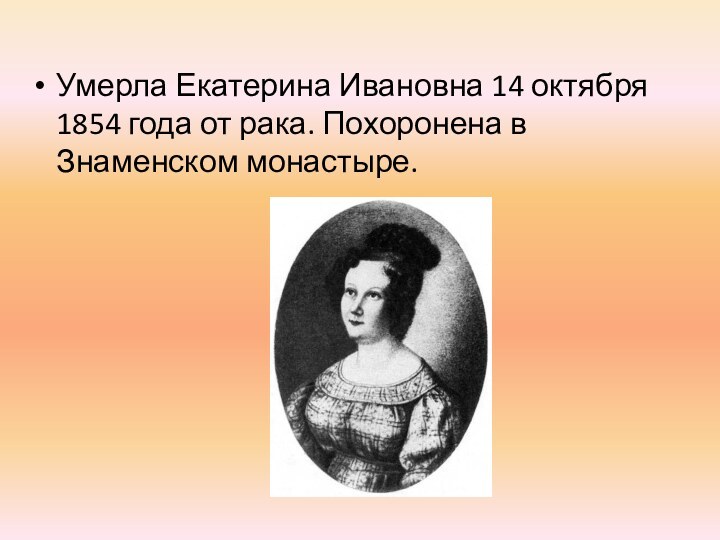 Умерла Екатерина Ивановна 14 октября 1854 года от рака. Похоронена в Знаменском монастыре.
