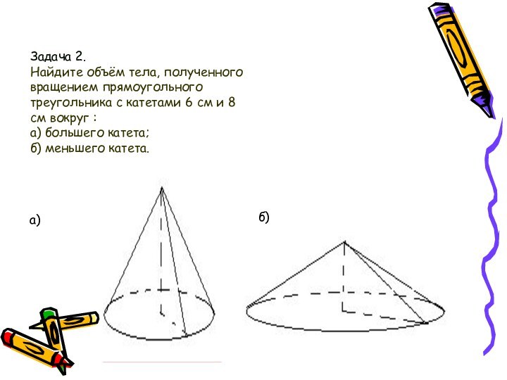 Задача 2.  Найдите объём тела, полученного вращением прямоугольного треугольника с катетами
