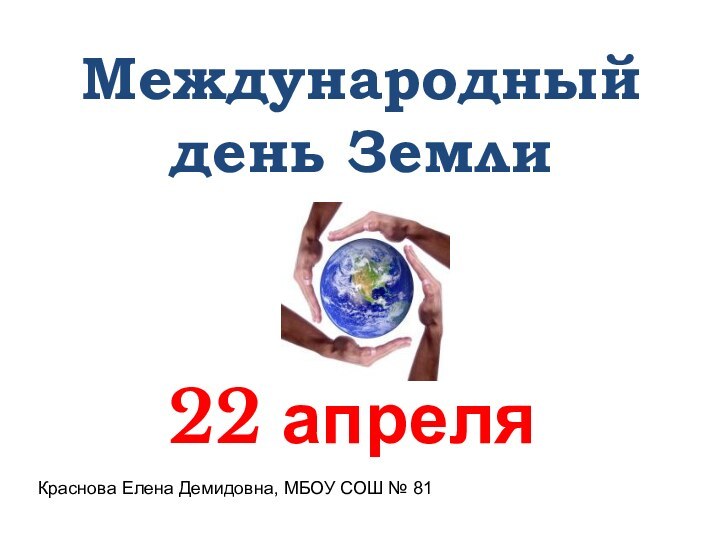 Международный день Земли  22 апреляКраснова Елена Демидовна, МБОУ СОШ № 81