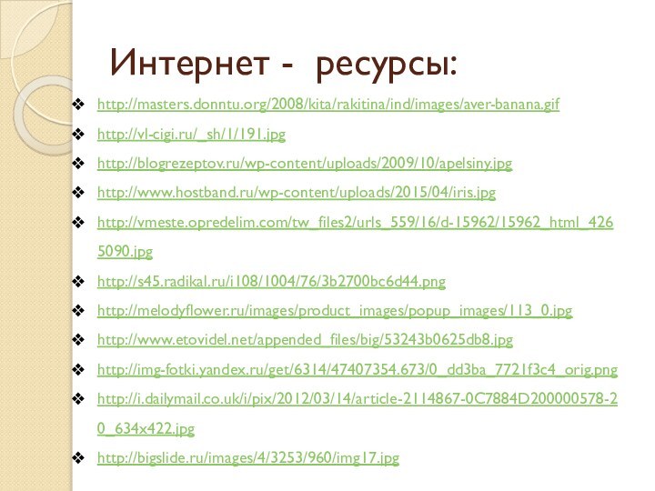 Интернет - ресурсы:http://masters.donntu.org/2008/kita/rakitina/ind/images/aver-banana.gif http://vl-cigi.ru/_sh/1/191.jpghttp://blogrezeptov.ru/wp-content/uploads/2009/10/apelsiny.jpghttp://www.hostband.ru/wp-content/uploads/2015/04/iris.jpghttp://vmeste.opredelim.com/tw_files2/urls_559/16/d-15962/15962_html_4265090.jpghttp://s45.radikal.ru/i108/1004/76/3b2700bc6d44.pnghttp://melodyflower.ru/images/product_images/popup_images/113_0.jpghttp://www.etovidel.net/appended_files/big/53243b0625db8.jpghttp://img-fotki.yandex.ru/get/6314/47407354.673/0_dd3ba_7721f3c4_orig.pnghttp://i.dailymail.co.uk/i/pix/2012/03/14/article-2114867-0C7884D200000578-20_634x422.jpghttp://bigslide.ru/images/4/3253/960/img17.jpg