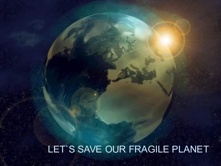 LET`S SAVE OUR FRAGILE PLANET